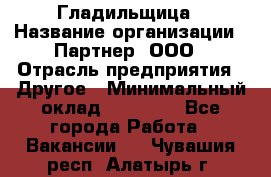 Гладильщица › Название организации ­ Партнер, ООО › Отрасль предприятия ­ Другое › Минимальный оклад ­ 20 000 - Все города Работа » Вакансии   . Чувашия респ.,Алатырь г.